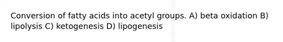 Conversion of fatty acids into acetyl groups. A) beta oxidation B) lipolysis C) ketogenesis D) lipogenesis