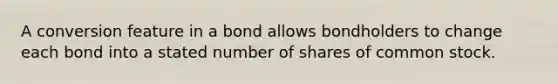 A conversion feature in a bond allows bondholders to change each bond into a stated number of shares of common stock.