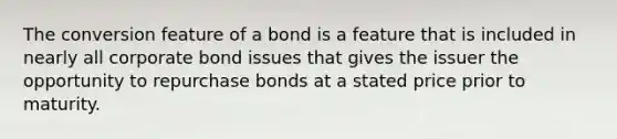 The conversion feature of a bond is a feature that is included in nearly all corporate bond issues that gives the issuer the opportunity to repurchase bonds at a stated price prior to maturity.