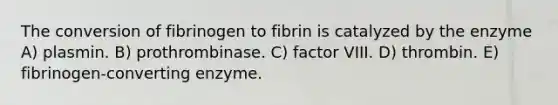 The conversion of fibrinogen to fibrin is catalyzed by the enzyme A) plasmin. B) prothrombinase. C) factor VIII. D) thrombin. E) fibrinogen-converting enzyme.