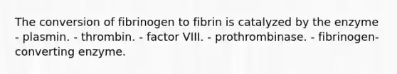 The conversion of fibrinogen to fibrin is catalyzed by the enzyme - plasmin. - thrombin. - factor VIII. - prothrombinase. - fibrinogen-converting enzyme.