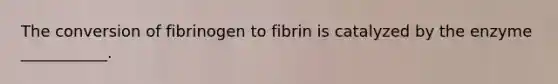 The conversion of fibrinogen to fibrin is catalyzed by the enzyme ___________.