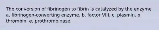 The conversion of fibrinogen to fibrin is catalyzed by the enzyme a. fibrinogen-converting enzyme. b. factor VIII. c. plasmin. d. thrombin. e. prothrombinase.