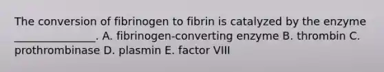 The conversion of fibrinogen to fibrin is catalyzed by the enzyme _______________. A. fibrinogen-converting enzyme B. thrombin C. prothrombinase D. plasmin E. factor VIII