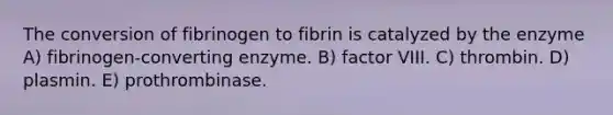 The conversion of fibrinogen to fibrin is catalyzed by the enzyme A) fibrinogen-converting enzyme. B) factor VIII. C) thrombin. D) plasmin. E) prothrombinase.