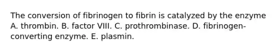 The conversion of fibrinogen to fibrin is catalyzed by the enzyme A. thrombin. B. factor VIII. C. prothrombinase. D. fibrinogen-converting enzyme. E. plasmin.