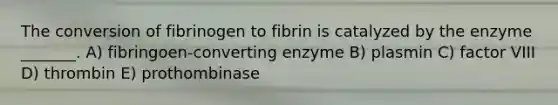 The conversion of fibrinogen to fibrin is catalyzed by the enzyme _______. A) fibringoen-converting enzyme B) plasmin C) factor VIII D) thrombin E) prothombinase