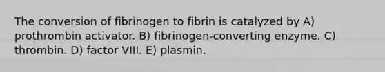 The conversion of fibrinogen to fibrin is catalyzed by A) prothrombin activator. B) fibrinogen-converting enzyme. C) thrombin. D) factor VIII. E) plasmin.