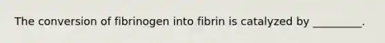 The conversion of fibrinogen into fibrin is catalyzed by _________.