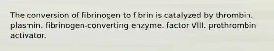 The conversion of fibrinogen to fibrin is catalyzed by thrombin. plasmin. fibrinogen-converting enzyme. factor VIII. prothrombin activator.