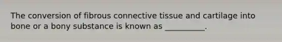 The conversion of fibrous connective tissue and cartilage into bone or a bony substance is known as __________.
