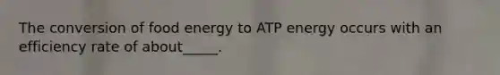 The conversion of food energy to ATP energy occurs with an efficiency rate of about_____.