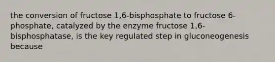 the conversion of fructose 1,6-bisphosphate to fructose 6-phosphate, catalyzed by the enzyme fructose 1,6-bisphosphatase, is the key regulated step in gluconeogenesis because