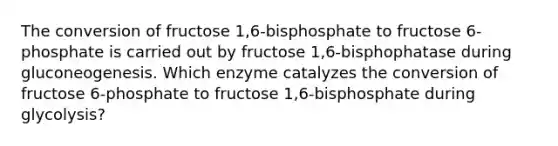 The conversion of fructose 1,6-bisphosphate to fructose 6-phosphate is carried out by fructose 1,6-bisphophatase during gluconeogenesis. Which enzyme catalyzes the conversion of fructose 6-phosphate to fructose 1,6-bisphosphate during glycolysis?