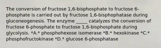 The conversion of fructose 1,6-bisphosphate to fructose 6-phosphate is carried out by fructose 1,6-bisphophatase during gluconeogenesis. The enzyme _____ catalyzes the conversion of fructose 6-phosphate to fructose 1,6-bisphosphate during glycolysis. *A.* phosphohexose isomerase *B.* hexokinase *C.* phosphofructokinase *D.* glucose 6-phosphatase