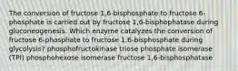 The conversion of fructose 1,6-bisphosphate to fructose 6-phosphate is carried out by fructose 1,6-bisphophatase during gluconeogenesis. Which enzyme catalyzes the conversion of fructose 6-phosphate to fructose 1,6-bisphosphate during glycolysis? phosphofructokinase triose phosphate isomerase (TPI) phosphohexose isomerase fructose 1,6-bisphosphatase