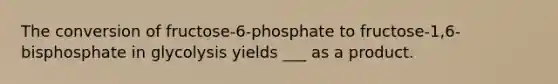 The conversion of fructose-6-phosphate to fructose-1,6- bisphosphate in glycolysis yields ___ as a product.