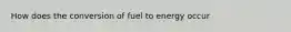 How does the conversion of fuel to energy occur