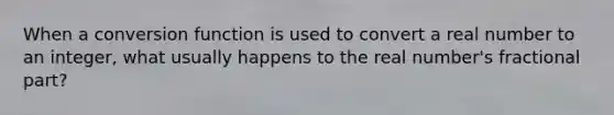 When a conversion function is used to convert a real number to an integer, what usually happens to the real number's fractional part?