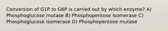 Conversion of G1P to G6P is carried out by which enzyme? A) Phosphoglucose mutase B) Phosphopentose isomerase C) Phosphoglucose isomerase D) Phosphopentose mutase