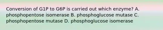 Conversion of G1P to G6P is carried out which enzyme? A. phosphopentose isomerase B. phosphoglucose mutase C. phosphopentose mutase D. phosphoglucose isomerase