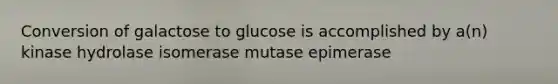 Conversion of galactose to glucose is accomplished by a(n) kinase hydrolase isomerase mutase epimerase