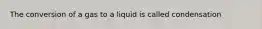 The conversion of a gas to a liquid is called condensation