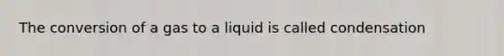 The conversion of a gas to a liquid is called condensation