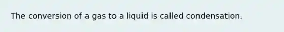 The conversion of a gas to a liquid is called condensation.