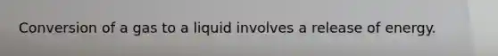 Conversion of a gas to a liquid involves a release of energy.