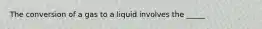 The conversion of a gas to a liquid involves the _____