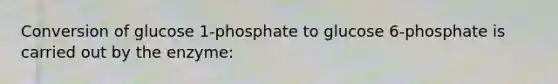 Conversion of glucose 1-phosphate to glucose 6-phosphate is carried out by the enzyme: