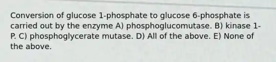 Conversion of glucose 1-phosphate to glucose 6-phosphate is carried out by the enzyme A) phosphoglucomutase. B) kinase 1-P. C) phosphoglycerate mutase. D) All of the above. E) None of the above.