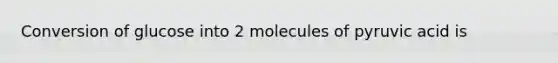 Conversion of glucose into 2 molecules of pyruvic acid is