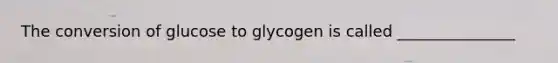 The conversion of glucose to glycogen is called _______________