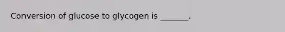 Conversion of glucose to glycogen is _______.