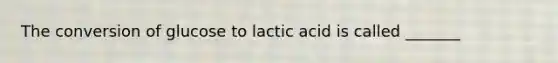 The conversion of glucose to lactic acid is called _______