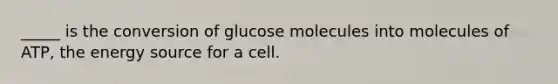 _____ is the conversion of glucose molecules into molecules of ATP, the energy source for a cell.