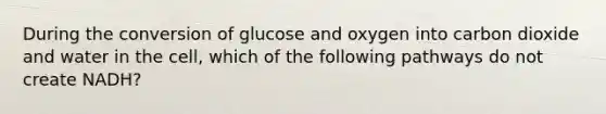 During the conversion of glucose and oxygen into carbon dioxide and water in the cell, which of the following pathways do not create NADH?