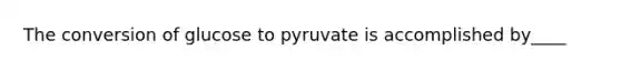 The conversion of glucose to pyruvate is accomplished by____