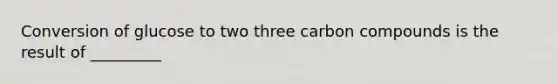 Conversion of glucose to two three carbon compounds is the result of _________