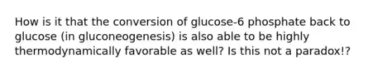 How is it that the conversion of glucose-6 phosphate back to glucose (in gluconeogenesis) is also able to be highly thermodynamically favorable as well? Is this not a paradox!?