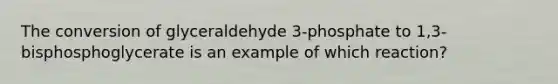 The conversion of glyceraldehyde 3-phosphate to 1,3-bisphosphoglycerate is an example of which reaction?