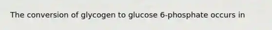 The conversion of glycogen to glucose 6-phosphate occurs in