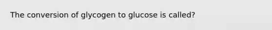 The conversion of glycogen to glucose is called?