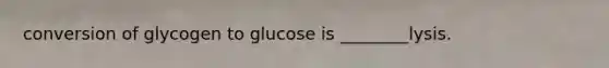 conversion of glycogen to glucose is ________lysis.