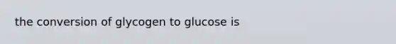 the conversion of glycogen to glucose is