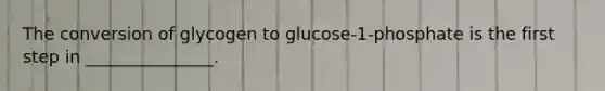 The conversion of glycogen to glucose-1-phosphate is the first step in _______________.