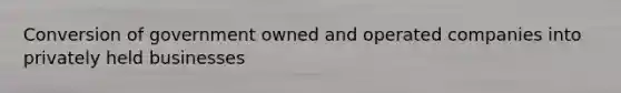 Conversion of government owned and operated companies into privately held businesses