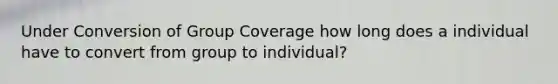 Under Conversion of Group Coverage how long does a individual have to convert from group to individual?